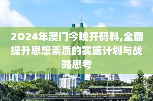 2O24年澳门今晚开码料,全面提升思想素质的实施计划与战略思考