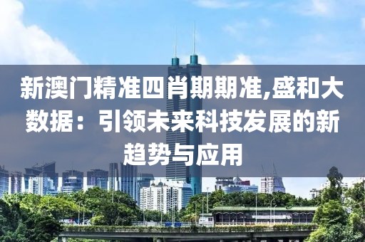 新澳门精准四肖期期准,盛和大数据：引领未来科技发展的新趋势与应用