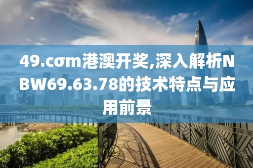 49.cσm港澳开奖,深入解析NBW69.63.78的技术特点与应用前景