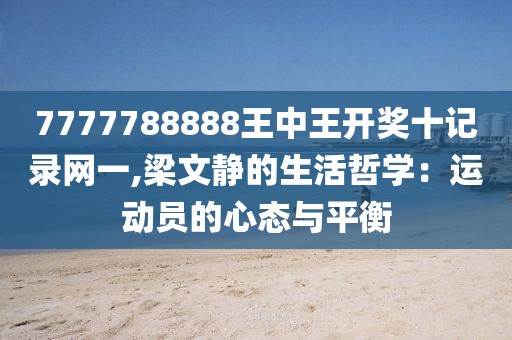 7777788888王中王开奖十记录网一,梁文静的生活哲学：运动员的心态与平衡