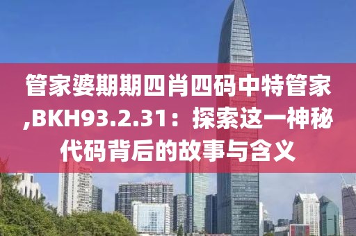 管家婆期期四肖四码中特管家,BKH93.2.31：探索这一神秘代码背后的故事与含义