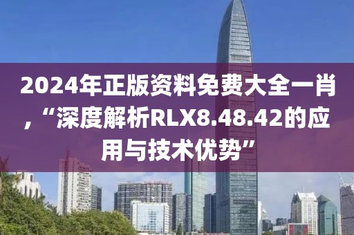 2024年正版资料免费大全一肖,“深度解析RLX8.48.42的应用与技术优势”
