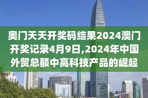 奥门天天开奖码结果2024澳门开奖记录4月9日,2024年中国外贸总额中高科技产品的崛起