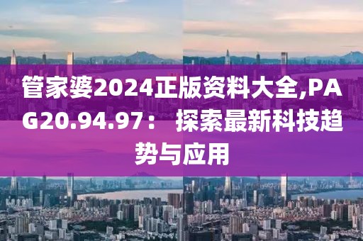 管家婆2024正版资料大全,PAG20.94.97： 探索最新科技趋势与应用