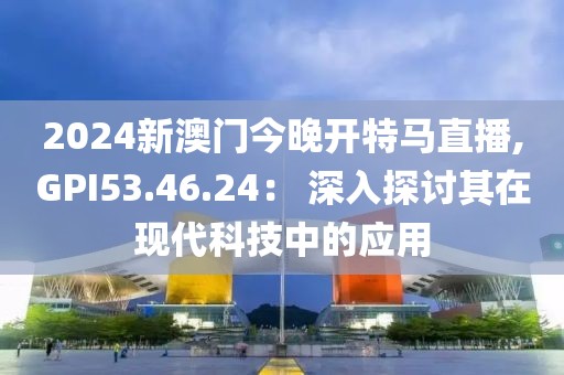2024新澳门今晚开特马直播,GPI53.46.24： 深入探讨其在现代科技中的应用