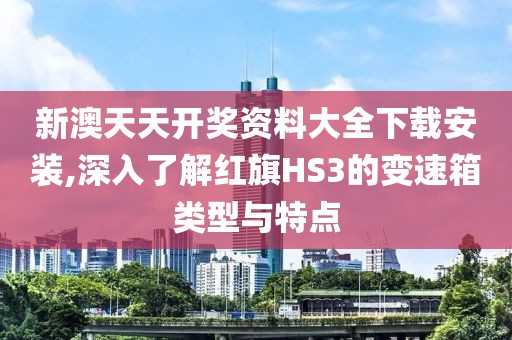 新澳天天开奖资料大全下载安装,深入了解红旗HS3的变速箱类型与特点