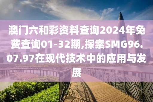 澳门六和彩资料查询2024年免费查询01-32期,探索SMG96.07.97在现代技术中的应用与发展