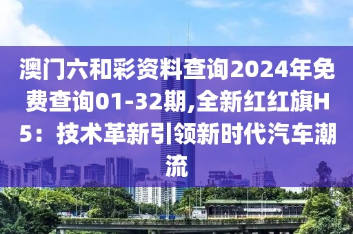 澳门六和彩资料查询2024年免费查询01-32期,全新红红旗H5：技术革新引领新时代汽车潮流