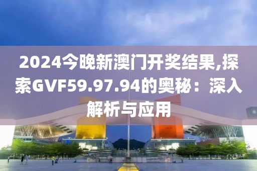 2024今晚新澳门开奖结果,探索GVF59.97.94的奥秘：深入解析与应用