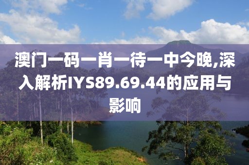 澳门一码一肖一待一中今晚,深入解析IYS89.69.44的应用与影响