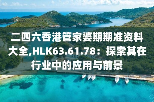 二四六香港管家婆期期准资料大全,HLK63.61.78：探索其在行业中的应用与前景