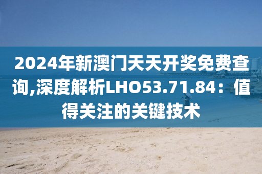 2024年新澳门天天开奖免费查询,深度解析LHO53.71.84：值得关注的关键技术