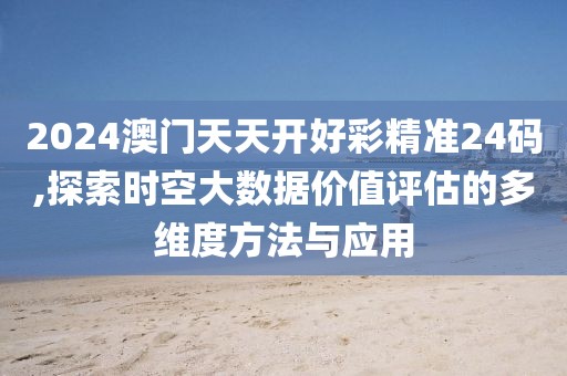 2024澳门天天开好彩精准24码,探索时空大数据价值评估的多维度方法与应用