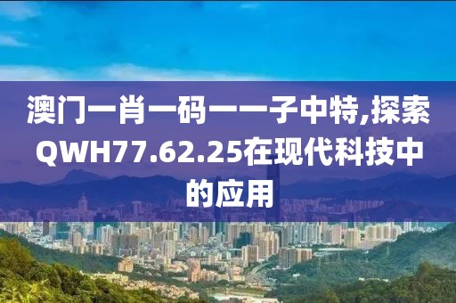 澳门一肖一码一一子中特,探索QWH77.62.25在现代科技中的应用