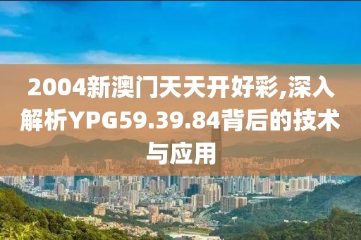 2004新澳门天天开好彩,深入解析YPG59.39.84背后的技术与应用