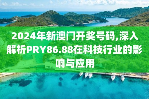 2024年新澳门开奖号码,深入解析PRY86.88在科技行业的影响与应用