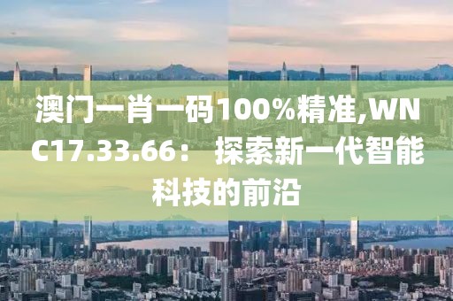 澳门一肖一码100%精准,WNC17.33.66： 探索新一代智能科技的前沿