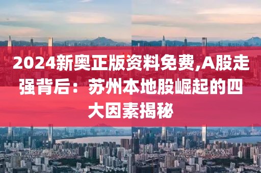 2024新奥正版资料免费,A股走强背后：苏州本地股崛起的四大因素揭秘
