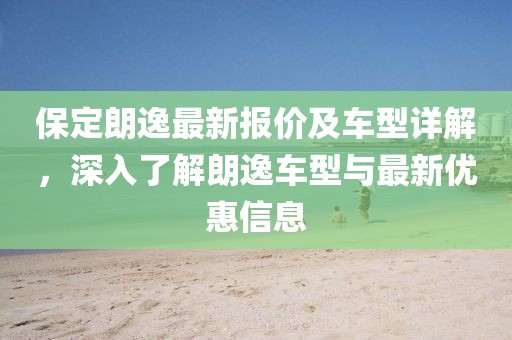 保定朗逸最新报价及车型详解，深入了解朗逸车型与最新优惠信息