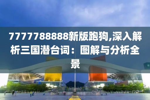 7777788888新版跑狗,深入解析三国潜台词：图解与分析全景