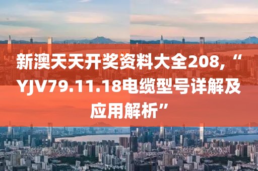 新澳天天开奖资料大全208,“YJV79.11.18电缆型号详解及应用解析”