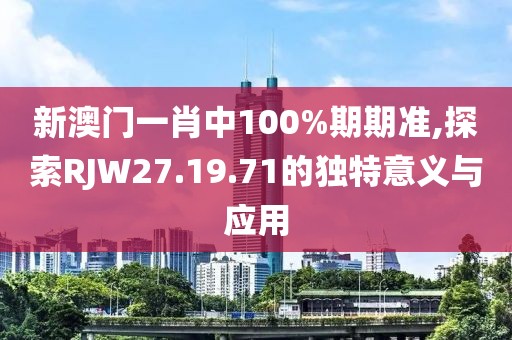 新澳门一肖中100%期期准,探索RJW27.19.71的独特意义与应用