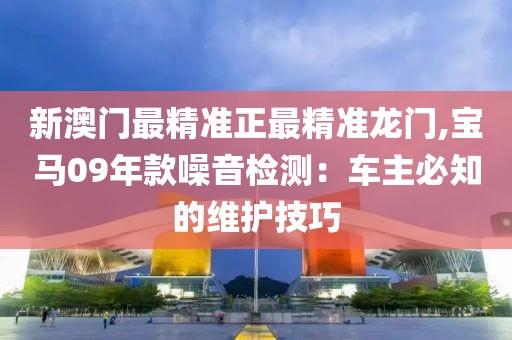 新澳门最精准正最精准龙门,宝马09年款噪音检测：车主必知的维护技巧