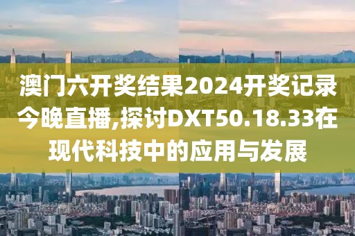 澳门六开奖结果2024开奖记录今晚直播,探讨DXT50.18.33在现代科技中的应用与发展
