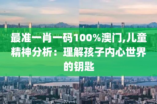 最准一肖一码100%澳门,儿童精神分析：理解孩子内心世界的钥匙