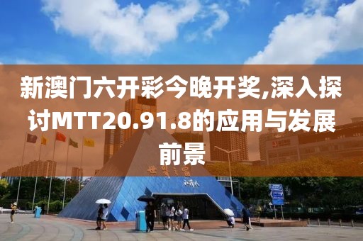 新澳门六开彩今晚开奖,深入探讨MTT20.91.8的应用与发展前景