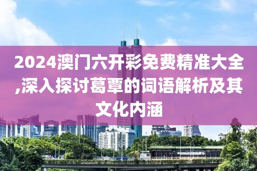 2024澳门六开彩免费精准大全,深入探讨葛覃的词语解析及其文化内涵