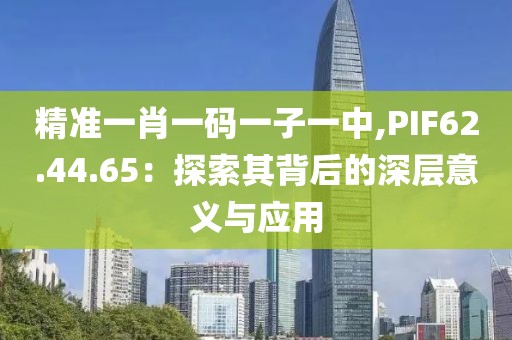 精准一肖一码一子一中,PIF62.44.65：探索其背后的深层意义与应用