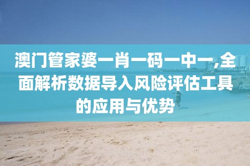 澳门管家婆一肖一码一中一,全面解析数据导入风险评估工具的应用与优势