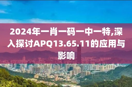 2024年一肖一码一中一特,深入探讨APQ13.65.11的应用与影响