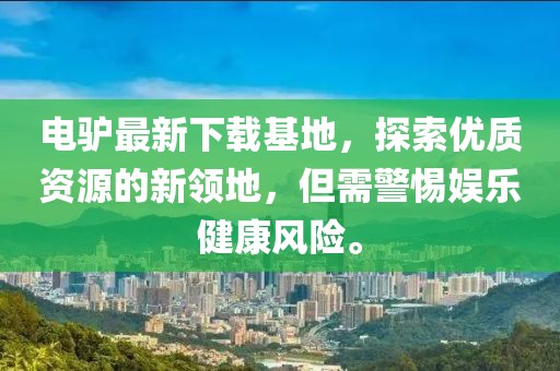 电驴最新下载基地，探索优质资源的新领地，但需警惕娱乐健康风险。
