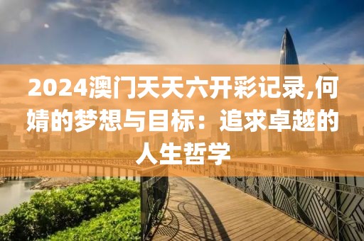 2024澳门天天六开彩记录,何婧的梦想与目标：追求卓越的人生哲学
