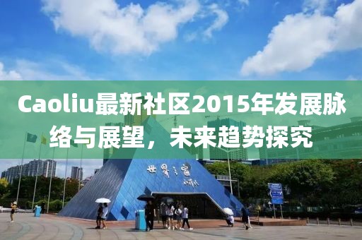 Caoliu最新社区2015年发展脉络与展望，未来趋势探究