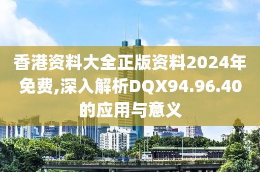 香港资料大全正版资料2024年免费,深入解析DQX94.96.40的应用与意义
