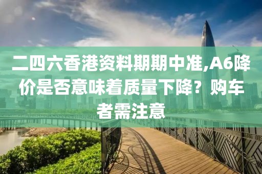 二四六香港资料期期中准,A6降价是否意味着质量下降？购车者需注意