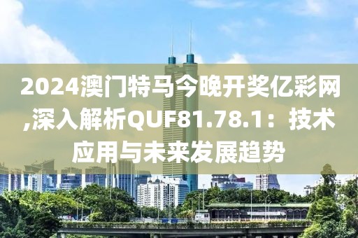 2024澳门特马今晚开奖亿彩网,深入解析QUF81.78.1：技术应用与未来发展趋势