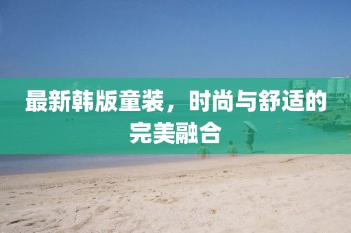 最新韩版童装，时尚与舒适的完美融合