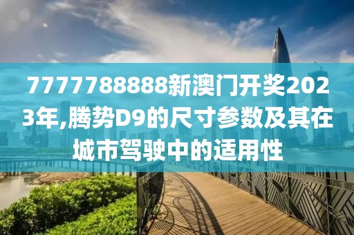 7777788888新澳门开奖2023年,腾势D9的尺寸参数及其在城市驾驶中的适用性