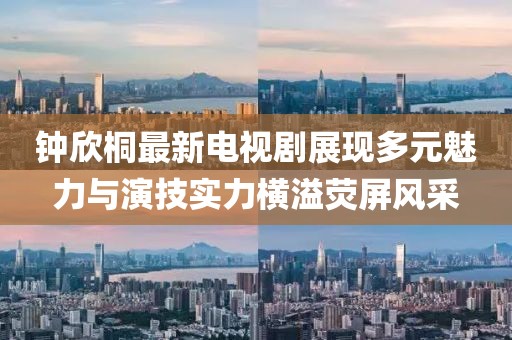 钟欣桐最新电视剧展现多元魅力与演技实力横溢荧屏风采