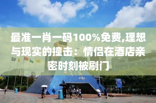 最准一肖一码100%免费,理想与现实的撞击：情侣在酒店亲密时刻被刷门