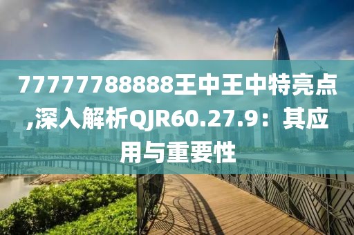 77777788888王中王中特亮点,深入解析QJR60.27.9：其应用与重要性