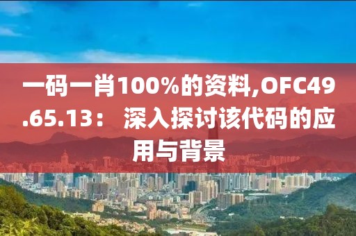 一码一肖100%的资料,OFC49.65.13： 深入探讨该代码的应用与背景