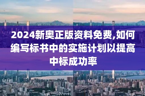 2024新奥正版资料免费,如何编写标书中的实施计划以提高中标成功率