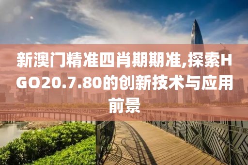 新澳门精准四肖期期准,探索HGO20.7.80的创新技术与应用前景