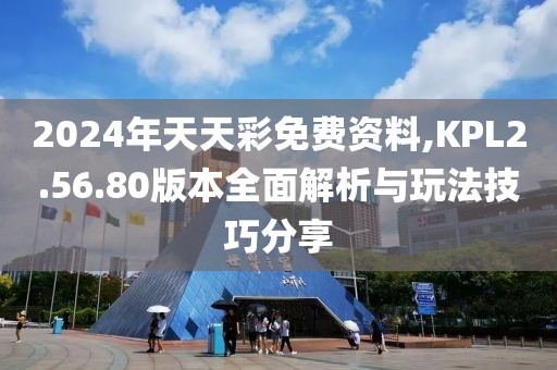 2024年天天彩免费资料,KPL2.56.80版本全面解析与玩法技巧分享