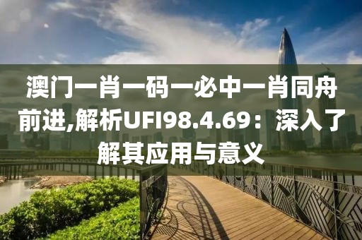 澳门一肖一码一必中一肖同舟前进,解析UFI98.4.69：深入了解其应用与意义